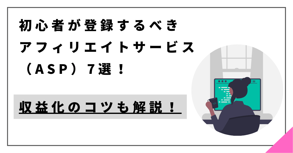 初心者が登録するべきアフィリエイトサービス（ASP）7選！収益化のコツも解説